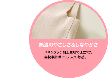 綿混のやさしさ＆しなやかさ うるおいヴェール加工生地で仕立てた無縫製仕様で、チクチクもカサカサも心配なし！