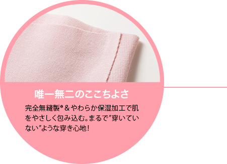 獨一無二的可愛感完全無縫制®&肌膚觸感加工溫柔包覆肌膚。穿起來就像“沒穿”一樣!