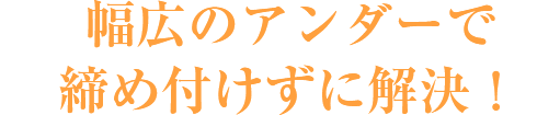 幅広のアンダーで締め付けずに解決