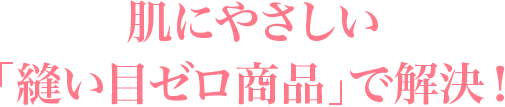 肌にやさしい「縫い目ゼロ商品」で解決！