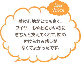 着け心地がとても良く、ワイヤーもやわらかいのにきちんと支えてくれて、締め付けられる感じがなくてよかったです。