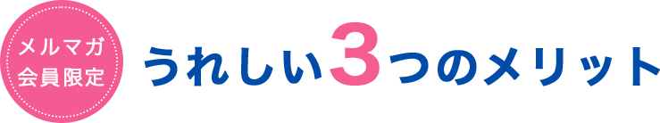 メルマガ会員限定 うれしい３つのメリット