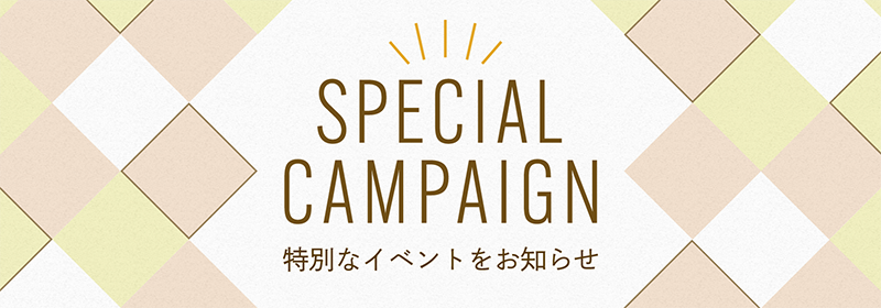 SPECIAL CAMPAIGN 特別なイベントをお知らせ