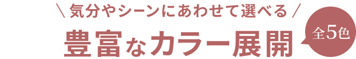気分やシーンにあわせて選べる豊富なカラー展開 全５色