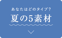 あなたはどのタイプ? 夏の5素材