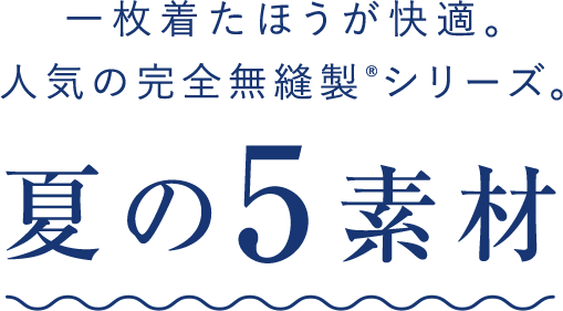 一枚着たほうが快適。人気の完全無縫製®シリーズ 夏の5素材