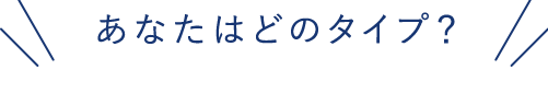 あなたはどのタイプ?