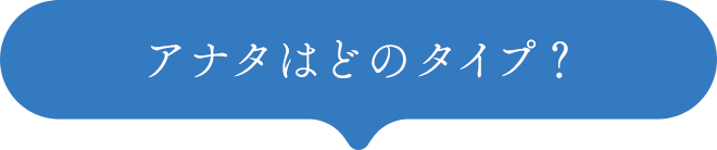 アナタはどのタイプ?