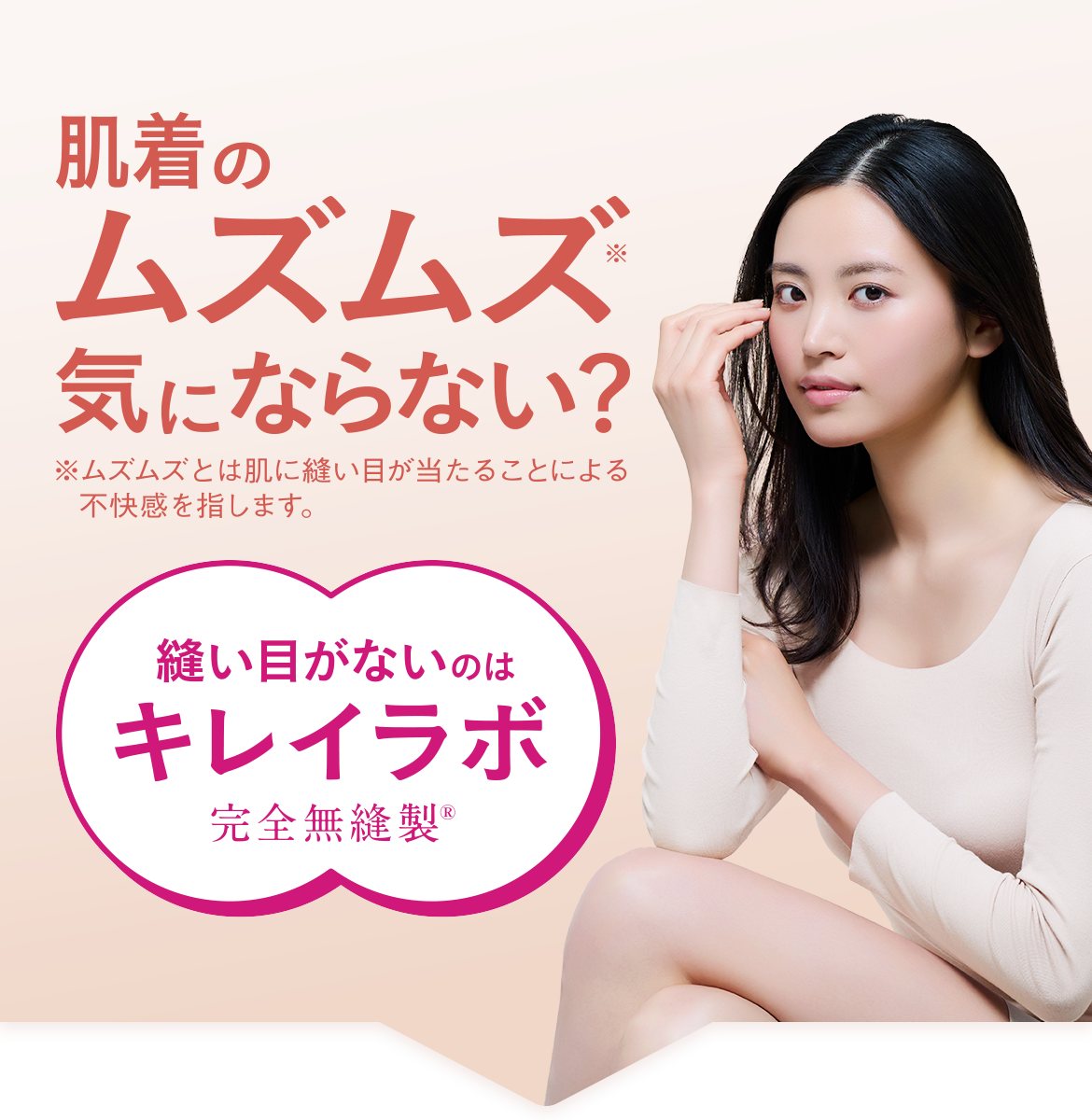 肌着のムズムズ※気にならない？※ムズムズとは肌に縫い目が当たることによる不快感を指します。 縫い目がないのは キレイラボ 完全無縫製&reg;