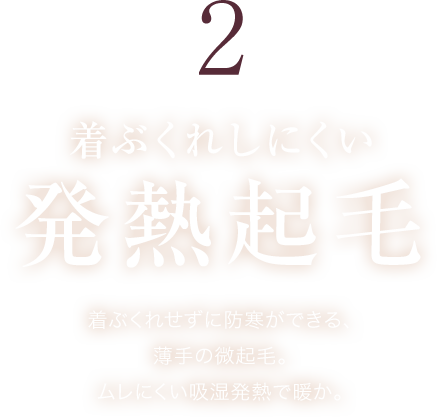 着ぶくれしにくい発熱起毛 着ぶくれせずに防寒ができる、薄手の微起毛。ムレにくい吸湿発熱で暖か。