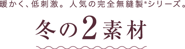 暖かく、低刺激。人気の完全無縫製シリーズ 冬の2素材