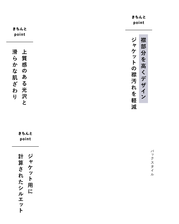 きちんとpoint 上質感のある光沢と滑らかな肌ざわり 襟部分を高くデザイン ジャケットの襟汚れを軽減 ジャケット用に計算されたシルエット
