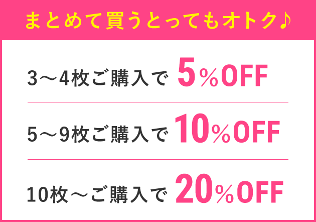 まとめて買うととってもオトク♪3~4枚ご購入で5%OFF、5~9枚ご購入で10%OFF、10枚~ご購入で20%OFF
