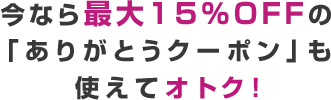 今なら最大15%OFFのありがとうクーポンでもっとオトク！