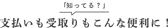 支払いも受取りもこんなに便利に！