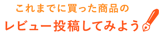 これまでに買った商品のレビュー投稿してみよう