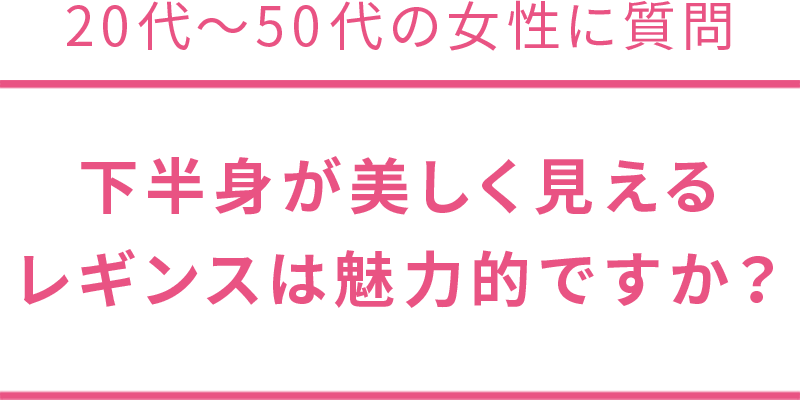 20代-50代の女性に質問 下半身が美しく見えるレギンスは魅力的ですか？