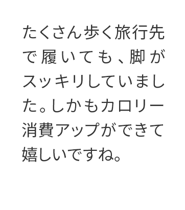 たくさん歩く旅行先で履いても、脚がスッキリしていました。しかもカロリー消費アップができて嬉しいですね。