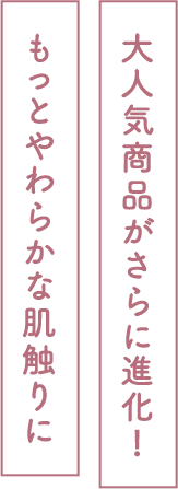 大人気商品がさらに進化！ もっとやわらかな肌触りに