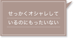 せっかくオシャレしているのにもったいない