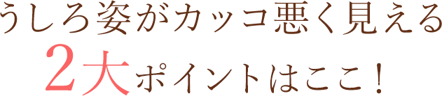 うしろ姿がカッコ悪くみえる2大ポイントここ！