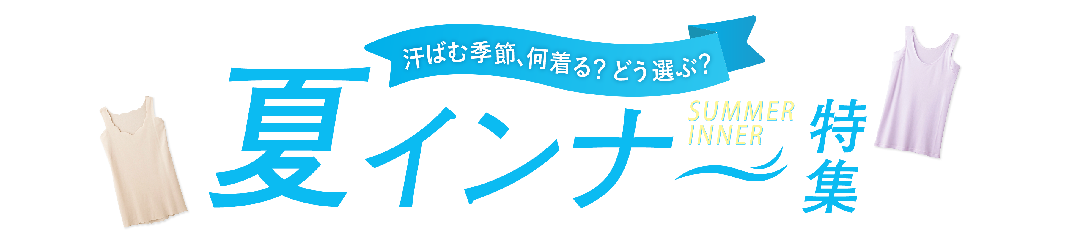 汗ばむ季節、何着る？どう選ぶ？夏インナー特集