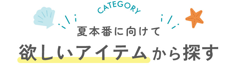 夏本番に向けて　欲しいアイテムから探す