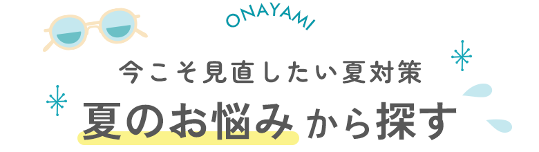 今こそ見直したい夏対策　夏のお悩みから探す
