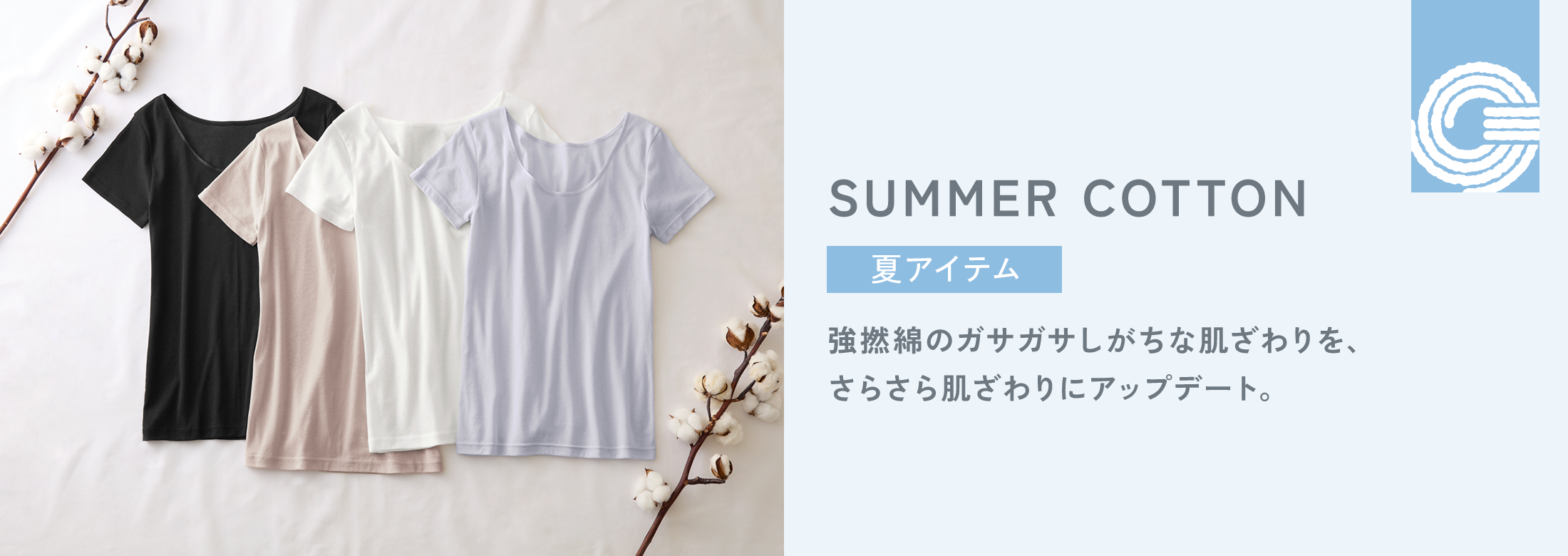 COTTON 100% SUMMER COTTON 春夏アイテム 強撚綿のガサガサしがちな肌ざわりを、 さらさら肌ざわりにアップデート。