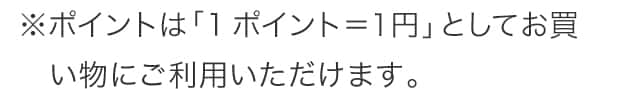 ※ポイントは「1ポイント＝１円」としてお買い物にご利用いただけます。