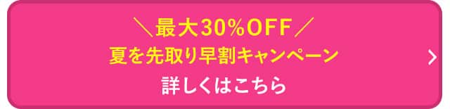 夏を先取り早割りキャンペーン 詳しくはこちら