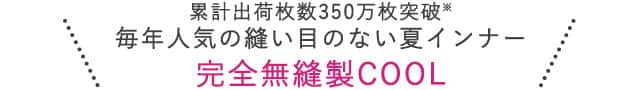 累計出荷枚数350万枚突破 毎年人気の縫い目のない夏インナー【完全無縫製COOL】