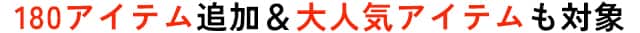 180アイテム追加＆大人気アイテムも対象