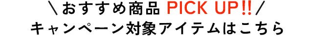 おすすめ商品PICK UP!!キャンペーン対象アイテムはこちら