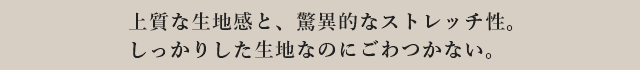 上質な生地感と、驚異的なストレッチ性。