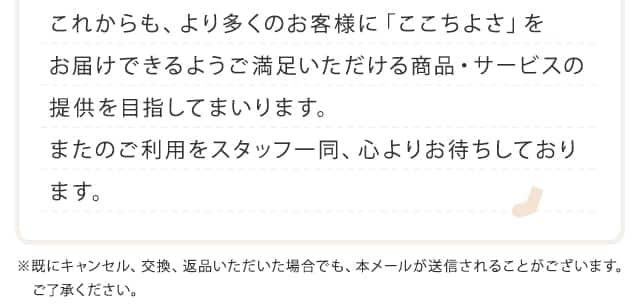 これからも、より多くのお客様に「ここちよさ」をお届けできるようご満足いただける商品・サービスの提供を目指してまいります。またのご利用をスタッフ一同、心よりお待ちしております。