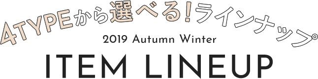 4typeから選べる！ラインナップ 2019 Autumn Winter ITEM LINEUP