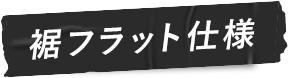 裾フラット仕様