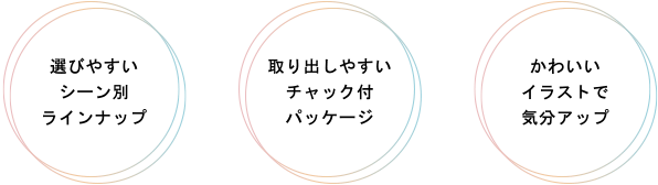 選びやすいシーン別ラインナップ 取り出しやすいチャック付パッケージ かわいイラストで気分アップ