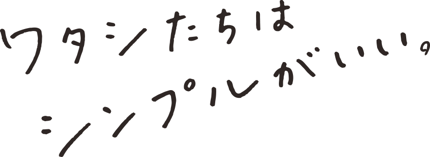 ワタシたちはシンプルがいい