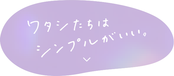 ワタシたちはシンプルがいい。